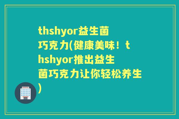 thshyor益生菌巧克力(健康美味!thshyor推出益生菌巧克力让你轻松养生) thshyor益生菌巧克力(健康美味!thshyor推出益生菌巧克力让你轻松养生)