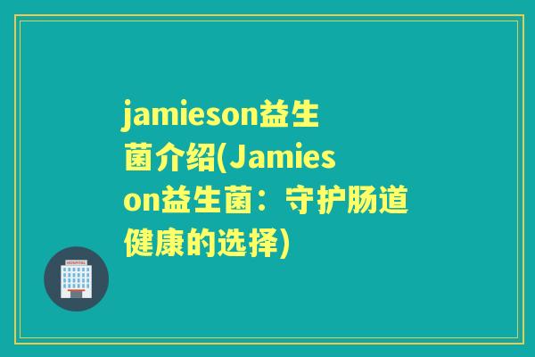 jamieson益生菌介绍(Jamieson益生菌：守护肠道健康的选择)