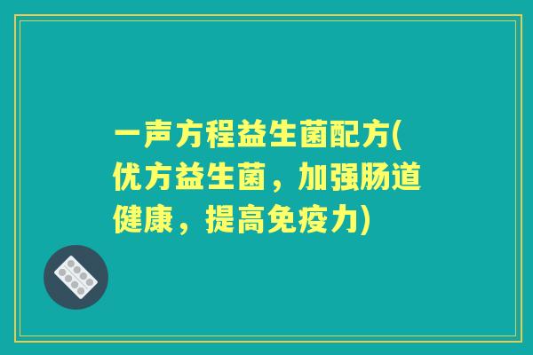 一声方程益生菌配方(优方益生菌,加强肠道健康,提高力) 一声方程益生菌配方(优方益生菌,加强肠道健康,提高力)