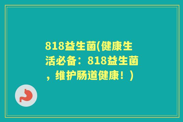818益生菌(健康生活必备:818益生菌,维护肠道健康!) 818益生菌(健康生活必备:818益生菌,维护肠道健康!)
