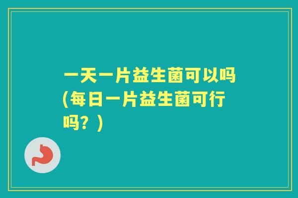 一天一片益生菌可以吗(每日一片益生菌可行吗?) 一天一片益生菌可以吗(每日一片益生菌可行吗?)