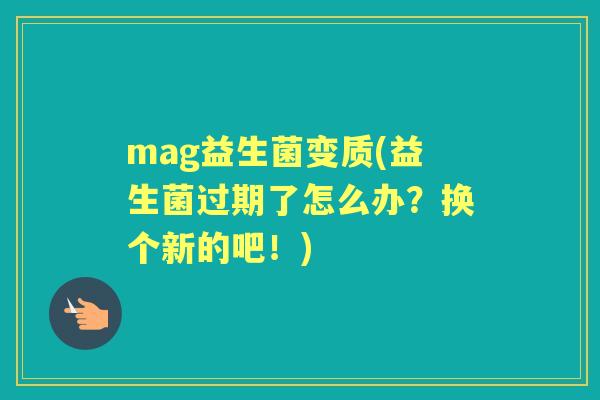 mag益生菌变质(益生菌过期了怎么办?换个新的吧!) mag益生菌变质(益生菌过期了怎么办?换个新的吧!)