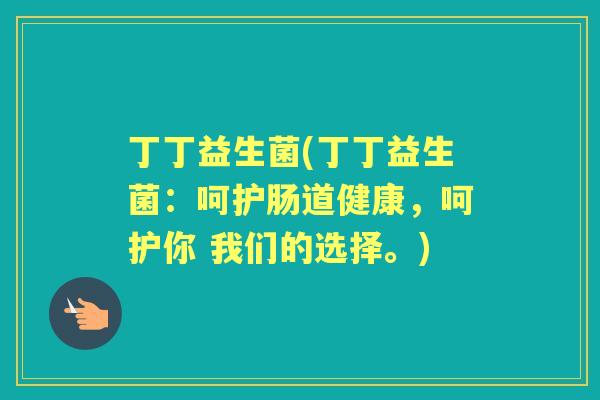 丁丁益生菌(丁丁益生菌:呵护肠道健康,呵护你 我们的选择。) 丁丁益生菌(丁丁益生菌:呵护肠道健康,呵护你 我们的选择。)