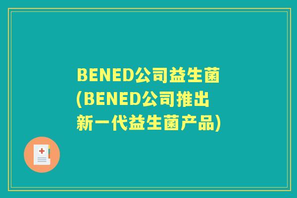 BENED公司益生菌(BENED公司推出新一代益生菌产品) BENED公司益生菌(BENED公司推出新一代益生菌产品)