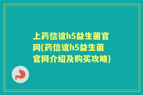 上药信谊h5益生菌官网(药信谊h5益生菌官网介绍及购买攻略) 上药信谊h5益生菌官网(药信谊h5益生菌官网介绍及购买攻略)