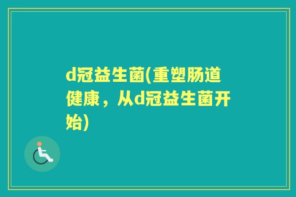d冠益生菌(重塑肠道健康,从d冠益生菌开始) d冠益生菌(重塑肠道健康,从d冠益生菌开始)