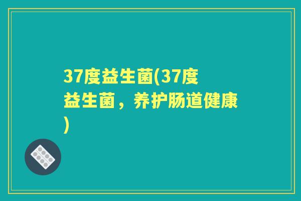 37度益生菌(37度益生菌,养护肠道健康) 37度益生菌(37度益生菌,养护肠道健康)