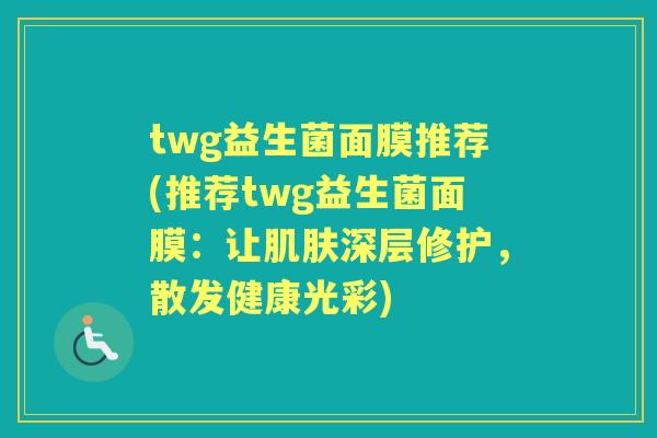 twg益生菌面膜推荐(推荐twg益生菌面膜：让深层修护，散发健康光彩)