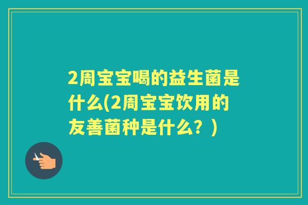 2周宝宝喝的益生菌是什么(2周宝宝饮用的友善菌种是什么?) 2周宝宝喝的益生菌是什么(2周宝宝饮用的友善菌种是什么?)
