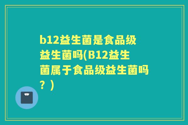 b12益生菌是食品级益生菌吗(B12益生菌属于食品级益生菌吗?) b12益生菌是食品级益生菌吗(B12益生菌属于食品级益生菌吗?)