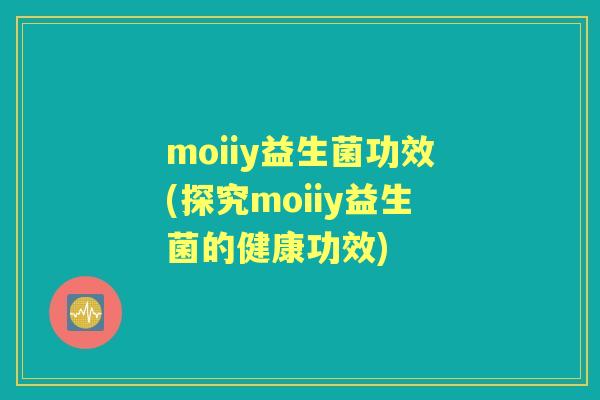 moiiy益生菌功效(探究moiiy益生菌的健康功效) moiiy益生菌功效(探究moiiy益生菌的健康功效)