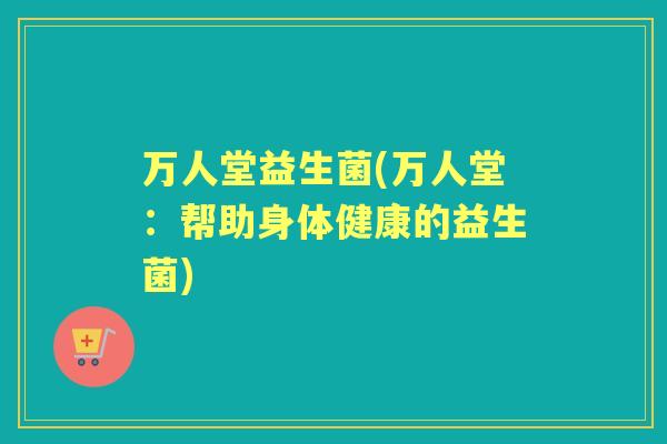 万人堂益生菌(万人堂：帮助身体健康的益生菌)