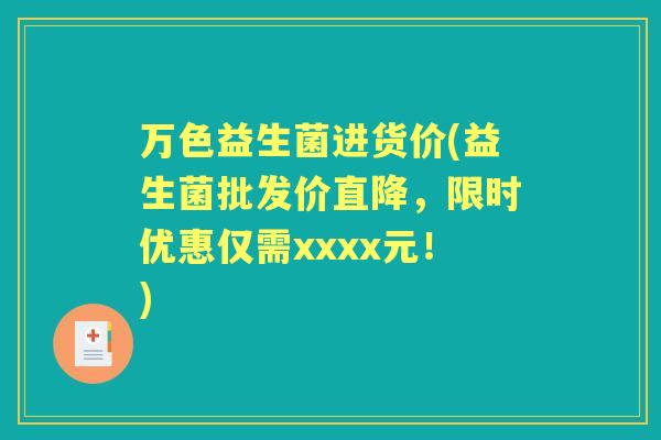 万色益生菌进货价(益生菌批发价直降,限时优惠仅需xxxx元!) 万色益生菌进货价(益生菌批发价直降,限时优惠仅需xxxx元!)