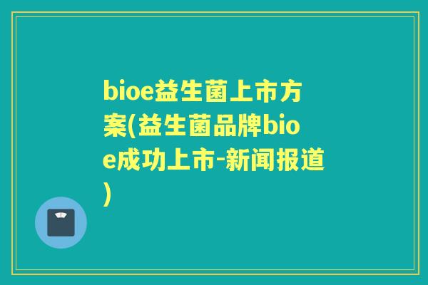 bioe益生菌上市方案(益生菌品牌bioe成功上市-新闻报道) bioe益生菌上市方案(益生菌品牌bioe成功上市-新闻报道)