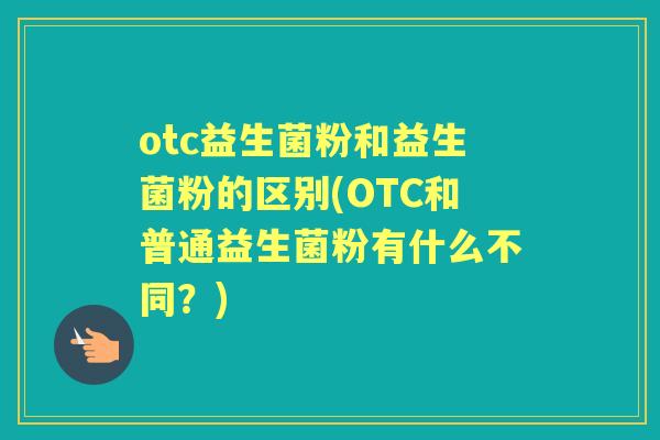 otc益生菌粉和益生菌粉的区别(OTC和普通益生菌粉有什么不同?) otc益生菌粉和益生菌粉的区别(OTC和普通益生菌粉有什么不同?)