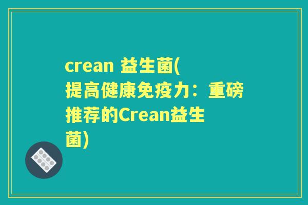 crean 益生菌(提高健康力:重磅推荐的Crean益生菌) crean 益生菌(提高健康力:重磅推荐的Crean益生菌)