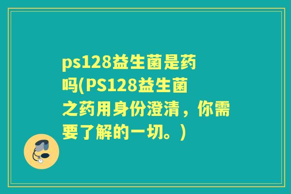 ps128益生菌是药吗(PS128益生菌之药用身份澄清,你需要了解的一切。) ps128益生菌是药吗(PS128益生菌之药用身份澄清,你需要了解的一切。)
