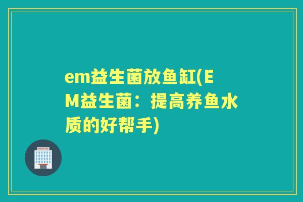 em益生菌放鱼缸(EM益生菌：提高养鱼水质的好帮手)