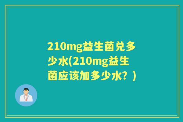 210mg益生菌兑多少水(210mg益生菌应该加多少水？)