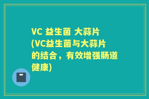 VC 益生菌 大蒜片(VC益生菌与大蒜片的结合，有效增强肠道健康)