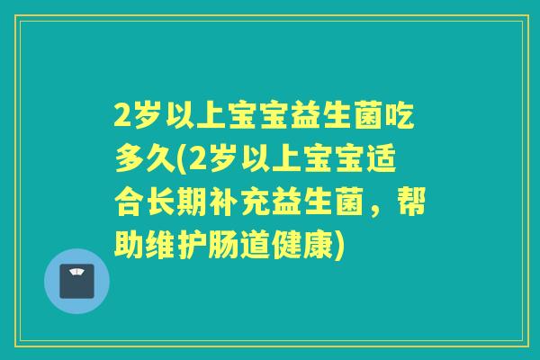 2岁以上宝宝益生菌吃多久(2岁以上宝宝适合长期补充益生菌,帮助维护肠道健康) 2岁以上宝宝益生菌吃多久(2岁以上宝宝适合长期补充益生菌,帮助维护肠道健康)
