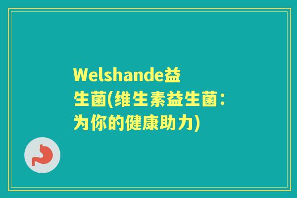 Welshande益生菌(维生素益生菌:为你的健康助力) Welshande益生菌(维生素益生菌:为你的健康助力)