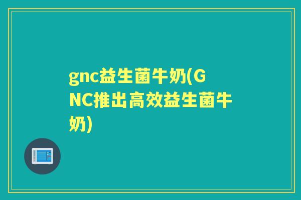 gnc益生菌牛奶(GNC推出高效益生菌牛奶) gnc益生菌牛奶(GNC推出高效益生菌牛奶)