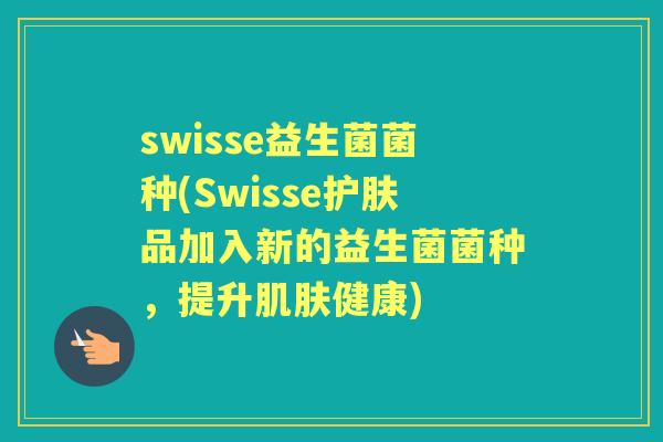swisse益生菌菌种(Swisse护肤品加入新的益生菌菌种,提升健康) swisse益生菌菌种(Swisse护肤品加入新的益生菌菌种,提升健康)