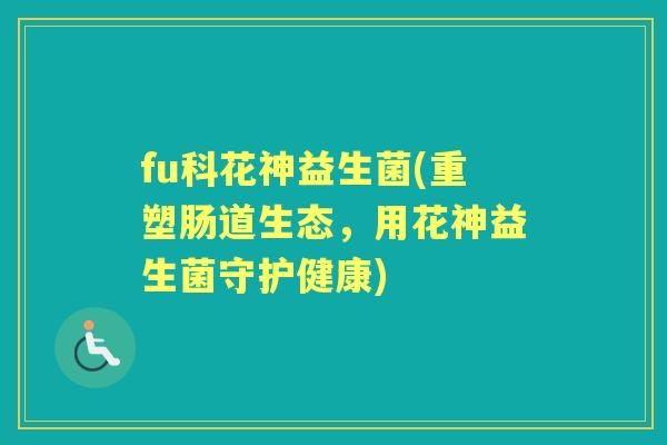 fu科花神益生菌(重塑肠道生态，用花神益生菌守护健康)