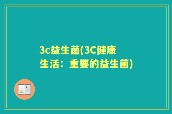 3c益生菌(3C健康生活:重要的益生菌) 3c益生菌(3C健康生活:重要的益生菌)