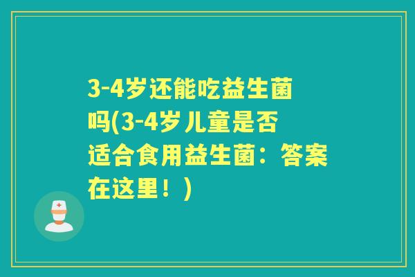 3-4岁还能吃益生菌吗(3-4岁儿童是否适合食用益生菌:答案在这里!) 3-4岁还能吃益生菌吗(3-4岁儿童是否适合食用益生菌:答案在这里!)