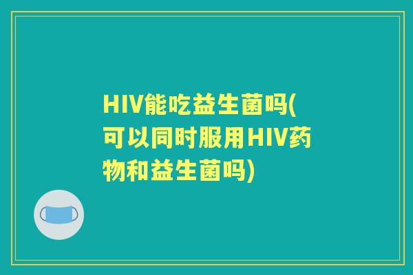 HIV能吃益生菌吗(可以同时服用HIV和益生菌吗)