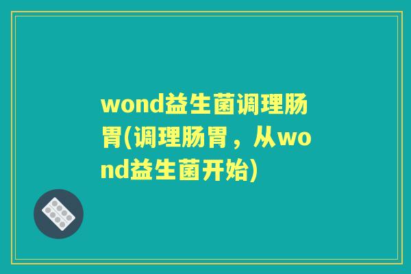 wond益生菌调理肠胃(调理肠胃,从wond益生菌开始) wond益生菌调理肠胃(调理肠胃,从wond益生菌开始)