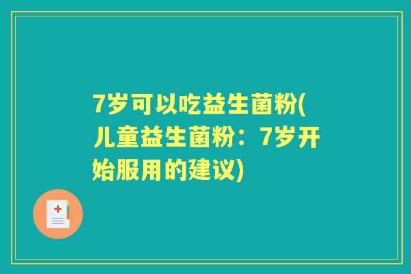 7岁可以吃益生菌粉(儿童益生菌粉:7岁开始服用的建议) 7岁可以吃益生菌粉(儿童益生菌粉:7岁开始服用的建议)