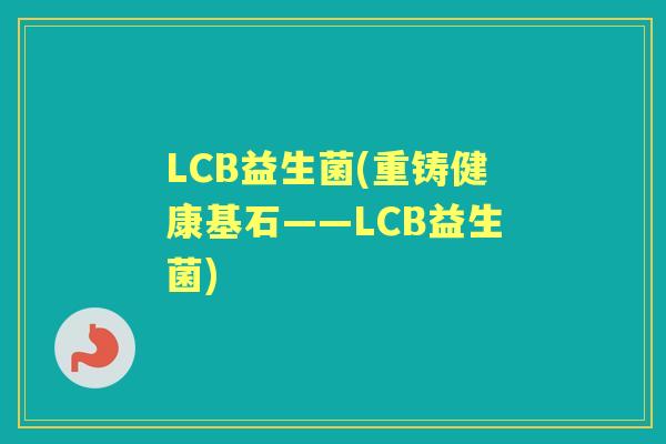 LCB益生菌(重铸健康基石——LCB益生菌) LCB益生菌(重铸健康基石——LCB益生菌)