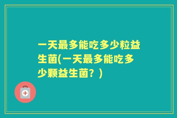 一天多能吃多少粒益生菌(一天多能吃多少颗益生菌?) 一天多能吃多少粒益生菌(一天多能吃多少颗益生菌?)