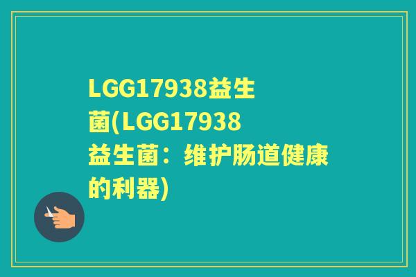 LGG17938益生菌(LGG17938益生菌:维护肠道健康的利器) LGG17938益生菌(LGG17938益生菌:维护肠道健康的利器)