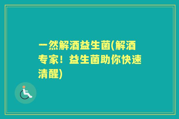 一然解酒益生菌(解酒专家!益生菌助你快速清醒) 一然解酒益生菌(解酒专家!益生菌助你快速清醒)