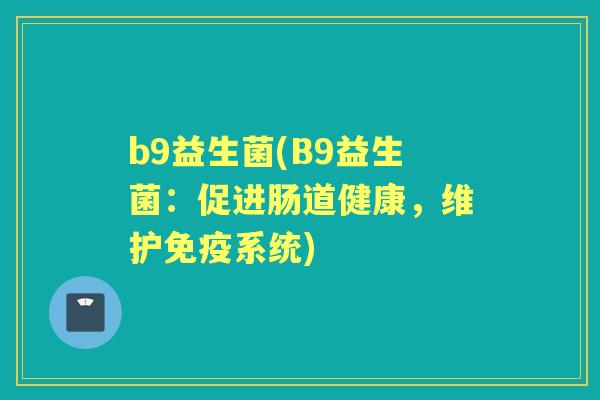 b9益生菌(B9益生菌:促进肠道健康,维护系统) b9益生菌(B9益生菌:促进肠道健康,维护系统)