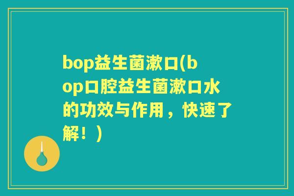 bop益生菌漱口(bop口腔益生菌漱口水的功效与作用,快速了解!) bop益生菌漱口(bop口腔益生菌漱口水的功效与作用,快速了解!)