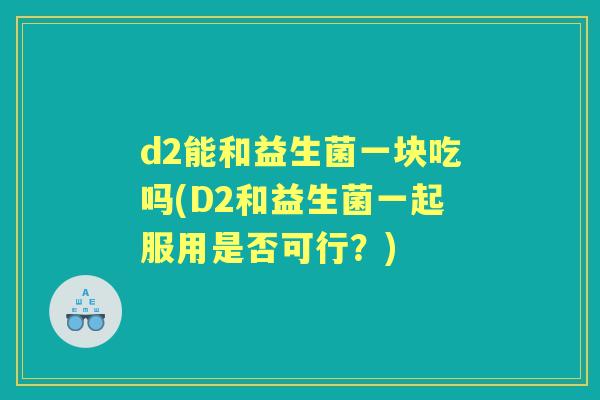 d2能和益生菌一块吃吗(D2和益生菌一起服用是否可行?) d2能和益生菌一块吃吗(D2和益生菌一起服用是否可行?)