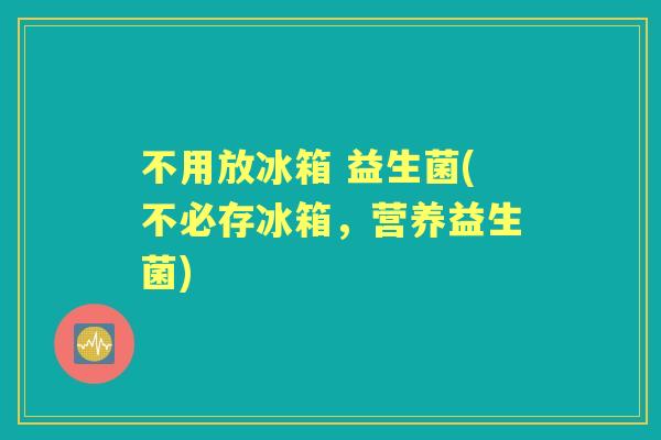 不用放冰箱 益生菌(不必存冰箱,营养益生菌) 不用放冰箱 益生菌(不必存冰箱,营养益生菌)