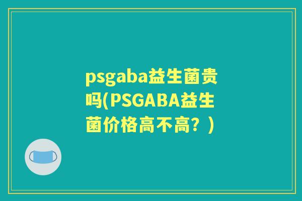 psgaba益生菌贵吗(PSGABA益生菌价格高不高?) psgaba益生菌贵吗(PSGABA益生菌价格高不高?)