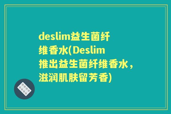 deslim益生菌纤维香水(Deslim推出益生菌纤维香水，滋润留芳香)