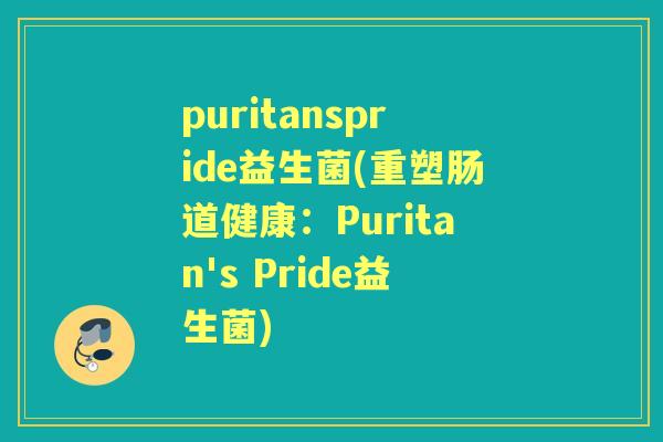 puritanspride益生菌(重塑肠道健康:Puritan's Pride益生菌) puritanspride益生菌(重塑肠道健康:Puritan's Pride益生菌)