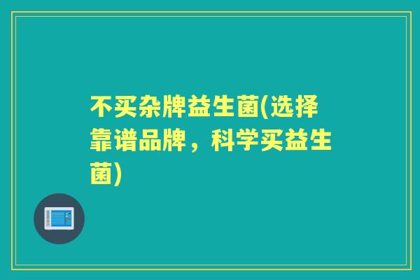 不买杂牌益生菌(选择靠谱品牌，科学买益生菌)