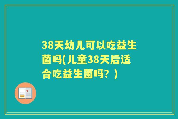 38天幼儿可以吃益生菌吗(儿童38天后适合吃益生菌吗？)