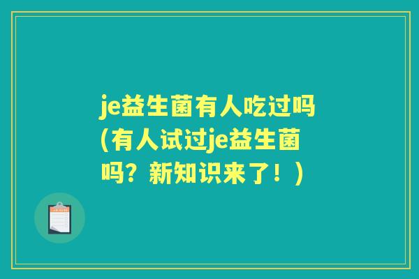 je益生菌有人吃过吗(有人试过je益生菌吗?新知识来了!) je益生菌有人吃过吗(有人试过je益生菌吗?新知识来了!)