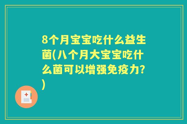 8个月宝宝吃什么益生菌(八个月大宝宝吃什么菌可以增强力？)