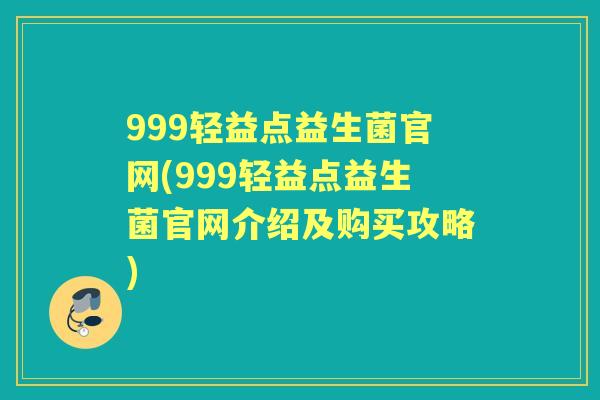 999轻益点益生菌官网(999轻益点益生菌官网介绍及购买攻略) 999轻益点益生菌官网(999轻益点益生菌官网介绍及购买攻略)
